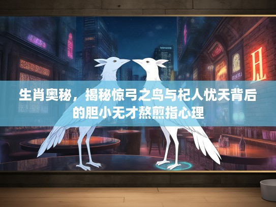生肖奥秘，揭秘惊弓之鸟与杞人忧天背后的胆小无才熬煎指心理