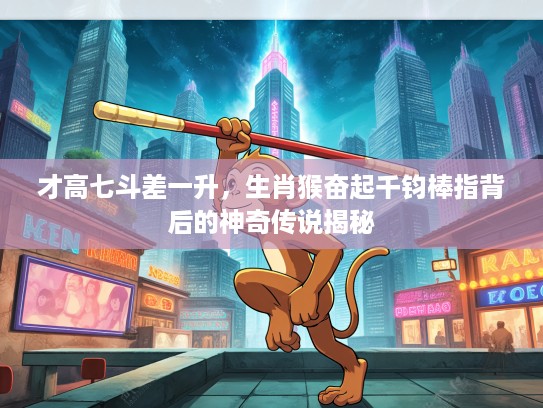 才高七斗差一升，生肖猴奋起千钧棒指背后的神奇传说揭秘