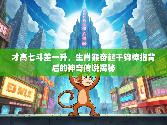 才高七斗差一升，生肖猴奋起千钧棒指背后的神奇传说揭秘