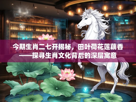 今期生肖二七开揭秘，田叶荷花莲藕香——探寻生肖文化背后的深层寓意