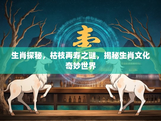 生肖探秘，枯枝再寿之谜，揭秘生肖文化奇妙世界