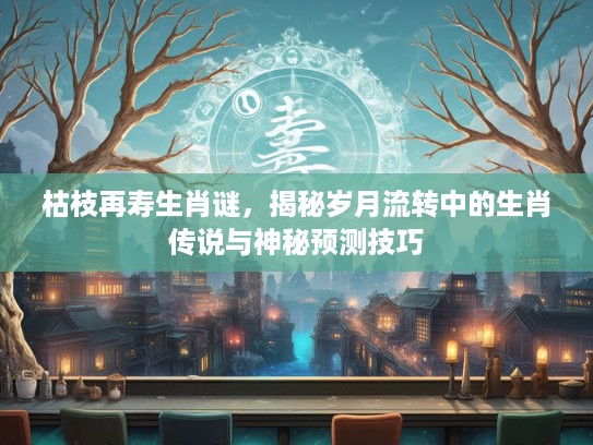 枯枝再寿生肖谜，揭秘岁月流转中的生肖传说与神秘预测技巧