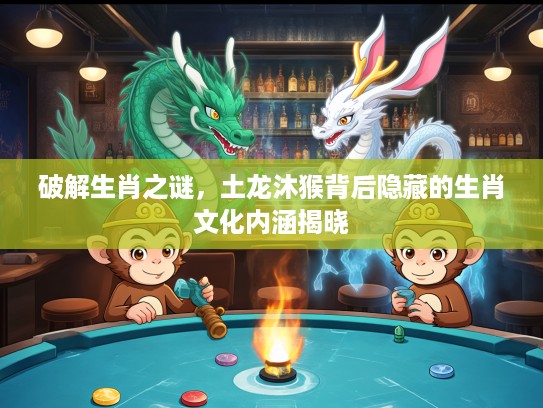 破解生肖之谜，土龙沐猴背后隐藏的生肖文化内涵揭晓