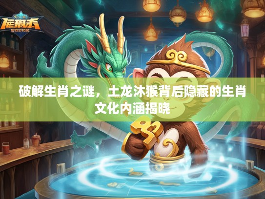 破解生肖之谜，土龙沐猴背后隐藏的生肖文化内涵揭晓