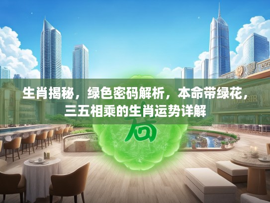 生肖揭秘，绿色密码解析，本命带绿花，三五相乘的生肖运势详解