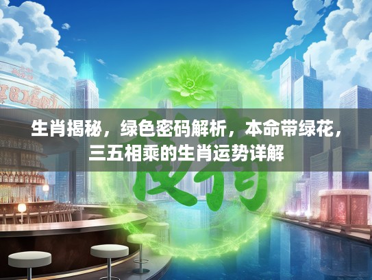 生肖揭秘，绿色密码解析，本命带绿花，三五相乘的生肖运势详解
