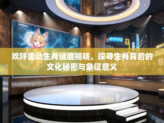 欢呼雷动生肖谜底揭晓，探寻生肖背后的文化秘密与象征意义