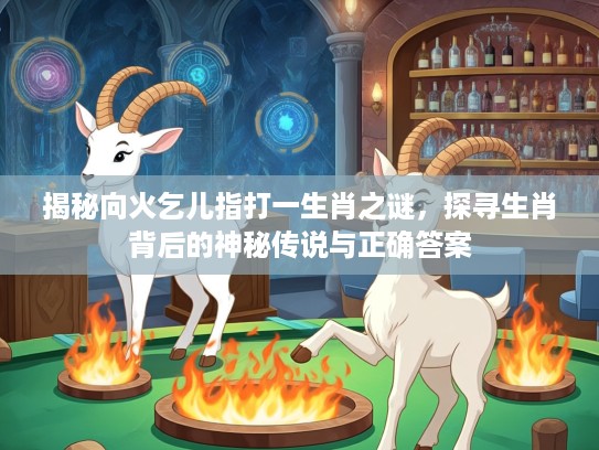 揭秘向火乞儿指打一生肖之谜，探寻生肖背后的神秘传说与正确答案