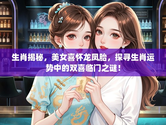 生肖揭秘，美女喜怀龙凤胎，探寻生肖运势中的双喜临门之谜！