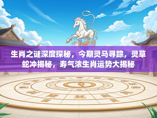 生肖之谜深度探秘，今期灵马寻踪，灵草蛇冲揭秘，寿气浓生肖运势大揭秘