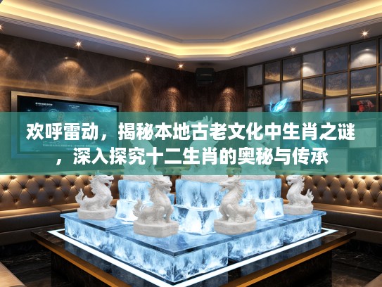 欢呼雷动，揭秘本地古老文化中生肖之谜，深入探究十二生肖的奥秘与传承
