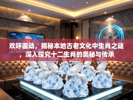 欢呼雷动，揭秘本地古老文化中生肖之谜，深入探究十二生肖的奥秘与传承
