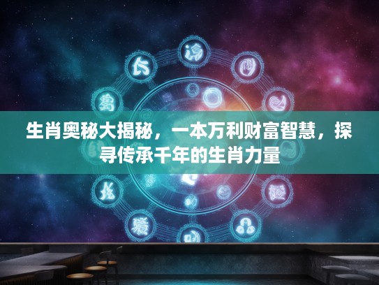 生肖奥秘大揭秘，一本万利财富智慧，探寻传承千年的生肖力量