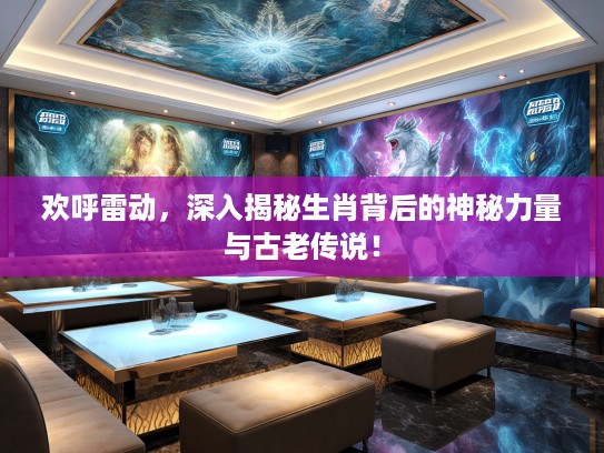欢呼雷动，深入揭秘生肖背后的神秘力量与古老传说！