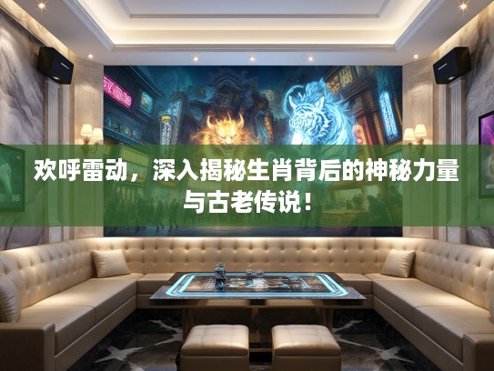 欢呼雷动，深入揭秘生肖背后的神秘力量与古老传说！