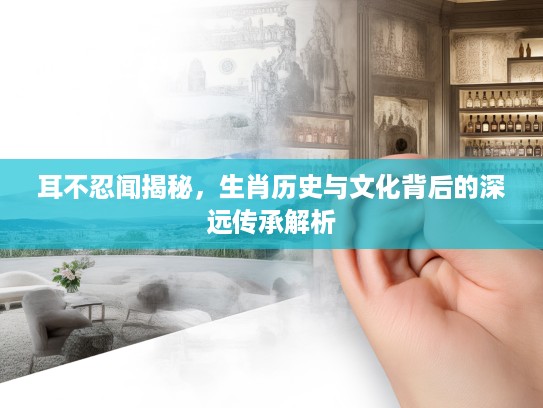 耳不忍闻揭秘，生肖历史与文化背后的深远传承解析
