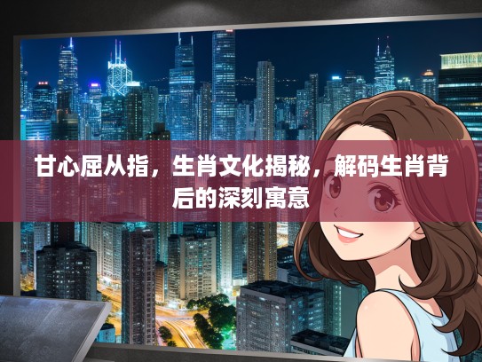 甘心屈从指，生肖文化揭秘，解码生肖背后的深刻寓意
