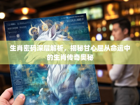 生肖密码深层解析，揭秘甘心屈从命运中的生肖传奇奥秘