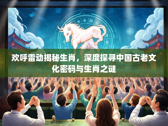 欢呼雷动揭秘生肖，深度探寻中国古老文化密码与生肖之谜
