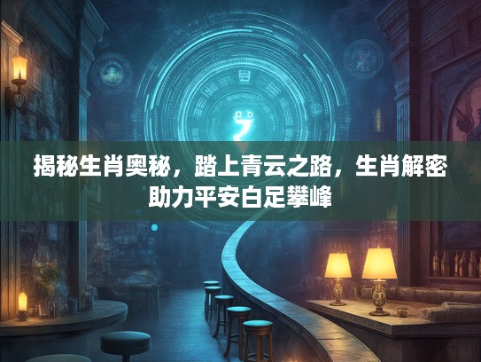 揭秘生肖奥秘，踏上青云之路，生肖解密助力平安白足攀峰