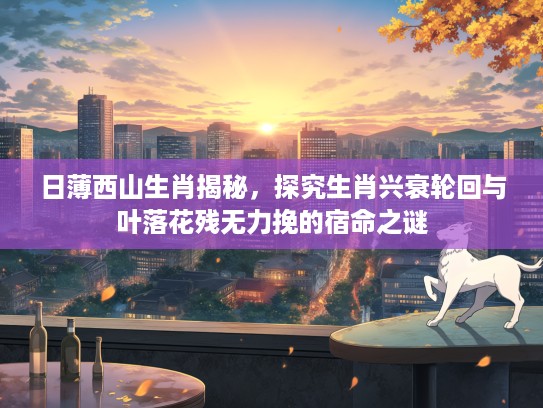 日薄西山生肖揭秘，探究生肖兴衰轮回与叶落花残无力挽的宿命之谜