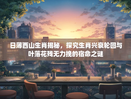 日薄西山生肖揭秘，探究生肖兴衰轮回与叶落花残无力挽的宿命之谜