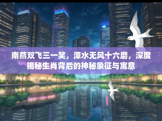 南燕双飞三一笑，潭水无风十六磨，深度揭秘生肖背后的神秘象征与寓意