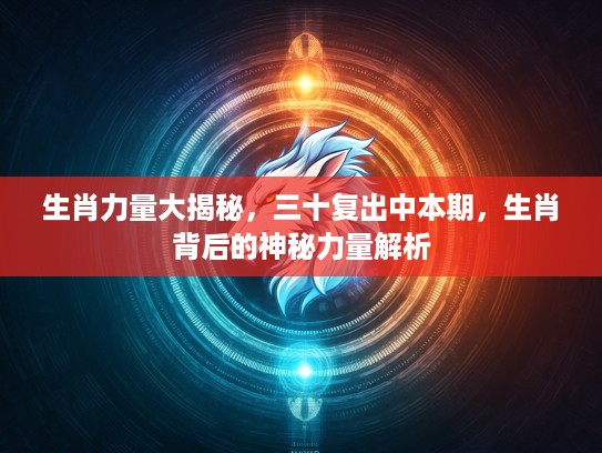 生肖力量大揭秘，三十复出中本期，生肖背后的神秘力量解析