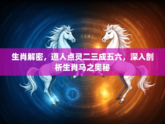 生肖解密，道人点灵二三成五六，深入剖析生肖马之奥秘