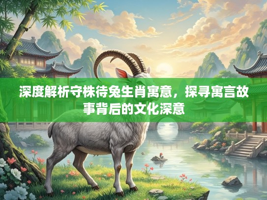深度解析守株待兔生肖寓意，探寻寓言故事背后的文化深意