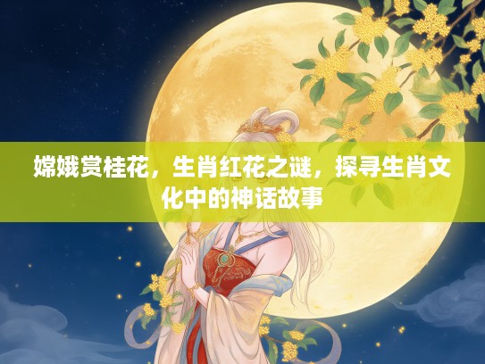 嫦娥赏桂花，生肖红花之谜，探寻生肖文化中的神话故事