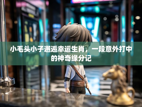 小毛头小子邂逅幸运生肖，一段意外打中的神奇缘分记