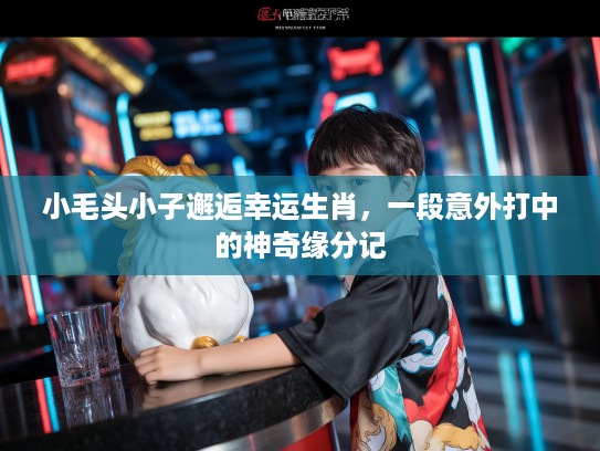 小毛头小子邂逅幸运生肖，一段意外打中的神奇缘分记