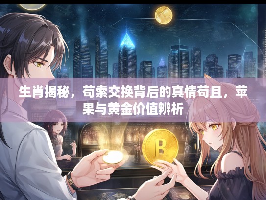 生肖揭秘，苟索交换背后的真情苟且，苹果与黄金价值辨析