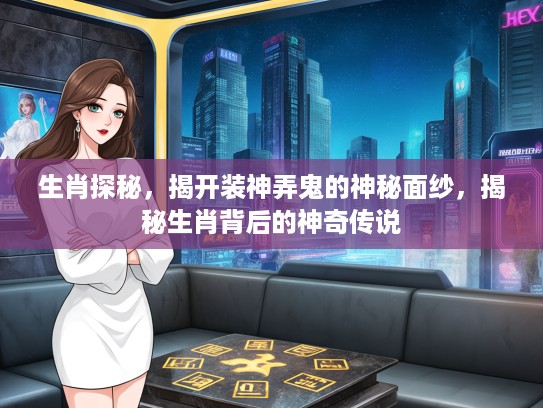 生肖探秘，揭开装神弄鬼的神秘面纱，揭秘生肖背后的神奇传说
