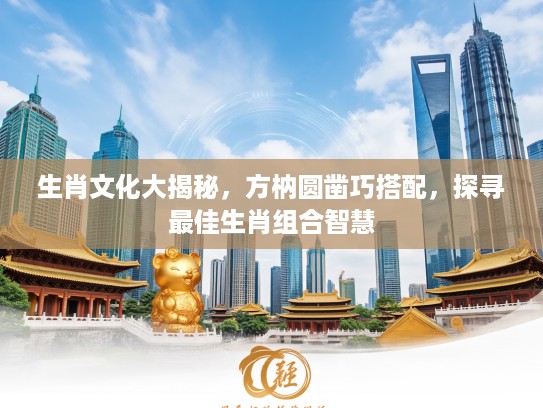 生肖文化大揭秘，方枘圆凿巧搭配，探寻最佳生肖组合智慧