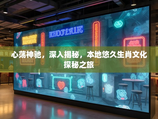 心荡神驰，深入揭秘，本地悠久生肖文化探秘之旅
