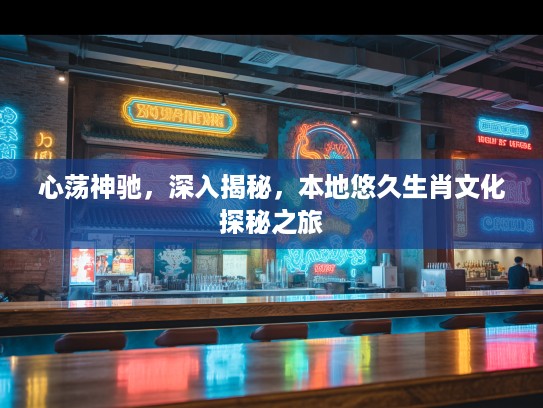 心荡神驰，深入揭秘，本地悠久生肖文化探秘之旅