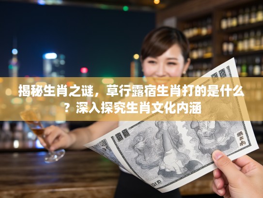 揭秘生肖之谜，草行#宿生肖打的是什么？深入探究生肖文化内涵