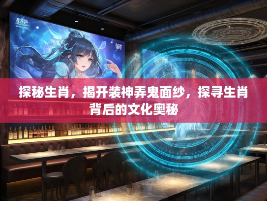 探秘生肖，揭开装神弄鬼面纱，探寻生肖背后的文化奥秘