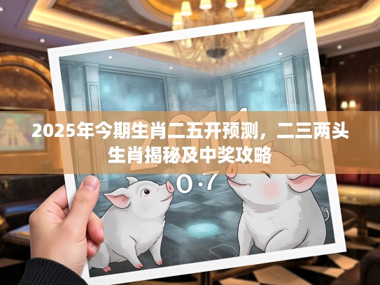 2025年今期生肖二五开预测，二三两头生肖揭秘及中奖攻略