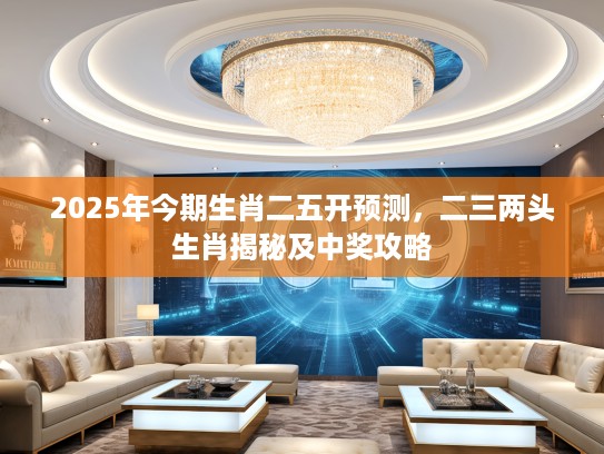 2025年今期生肖二五开预测，二三两头生肖揭秘及中奖攻略