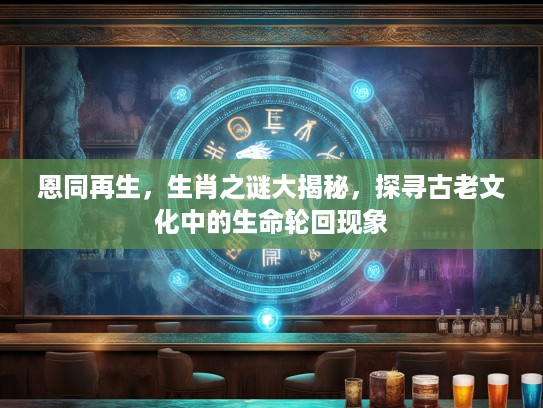 恩同再生，生肖之谜大揭秘，探寻古老文化中的生命轮回现象