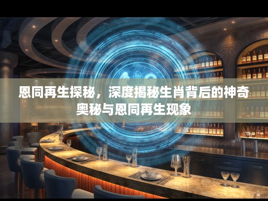 恩同再生探秘，深度揭秘生肖背后的神奇奥秘与恩同再生现象