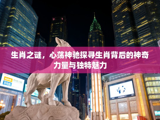 生肖之谜，心荡神驰探寻生肖背后的神奇力量与独特魅力