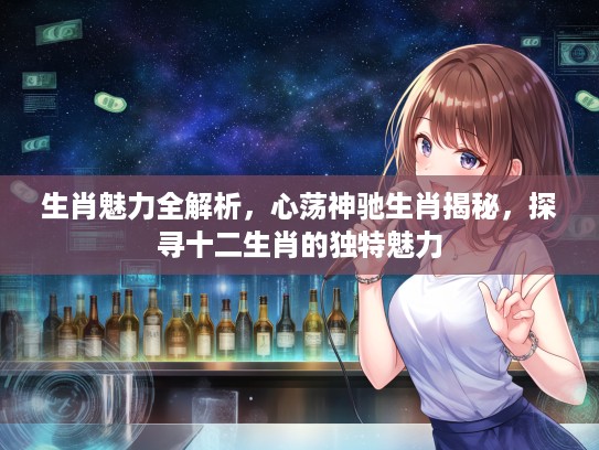 生肖魅力全解析，心荡神驰生肖揭秘，探寻十二生肖的独特魅力