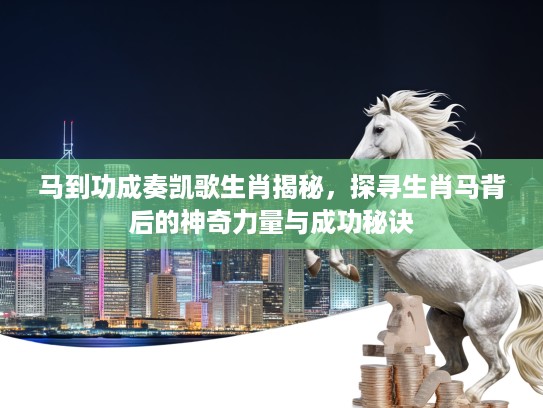 马到功成奏凯歌生肖揭秘，探寻生肖马背后的神奇力量与成功秘诀