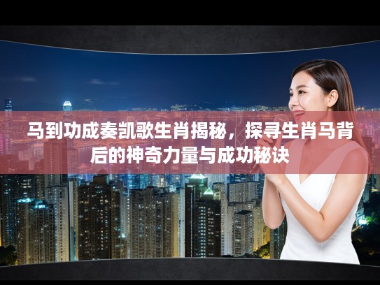 马到功成奏凯歌生肖揭秘，探寻生肖马背后的神奇力量与成功秘诀