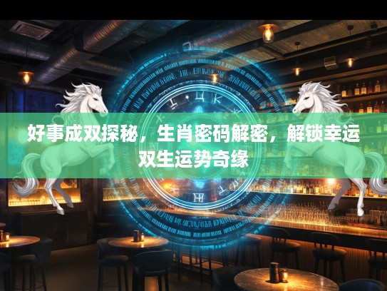好事成双探秘，生肖密码解密，解锁幸运双生运势奇缘