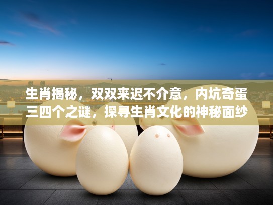 生肖揭秘，双双来迟不介意，内坑奇蛋三四个之谜，探寻生肖文化的神秘面纱